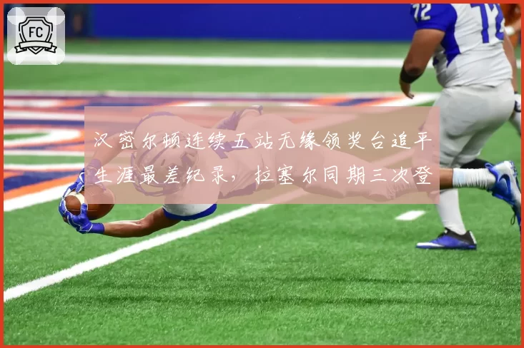 汉密尔顿连续五站无缘领奖台追平生涯最差纪录，拉塞尔同期三次登台积分反超17分