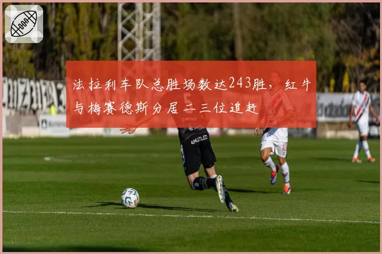 法拉利车队总胜场数达243胜，红牛与梅赛德斯分居二三位追赶