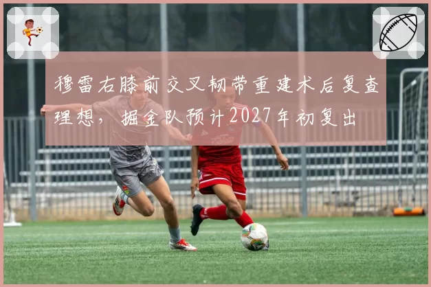 穆雷右膝前交叉韧带重建术后复查理想,掘金队预计2027年初复出