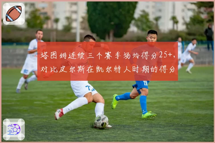 塔图姆连续三个赛季场均得分25+，对比皮尔斯在凯尔特人时期的得分稳定性如何？
