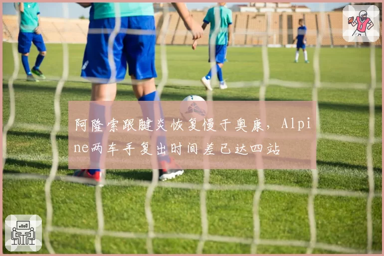 阿隆索跟腱炎恢复慢于奥康，Alpine两车手复出时间差已达四站