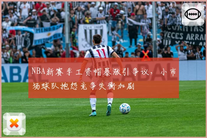 NBA新赛季工资帽暴涨引争议，小市场球队抱怨竞争失衡加剧