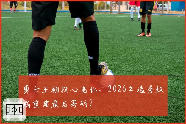 勇士王朝核心老化，2026年选秀权成重建最后筹码？