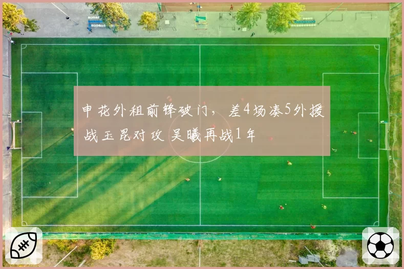 申花外租前锋破门，差4场凑5外援 战玉昆对攻 吴曦再战1年