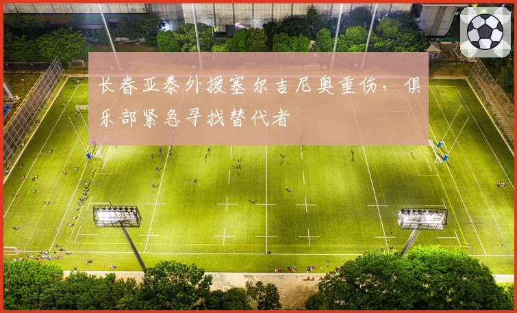 长春亚泰外援塞尔吉尼奥重伤,俱乐部紧急寻找替代者