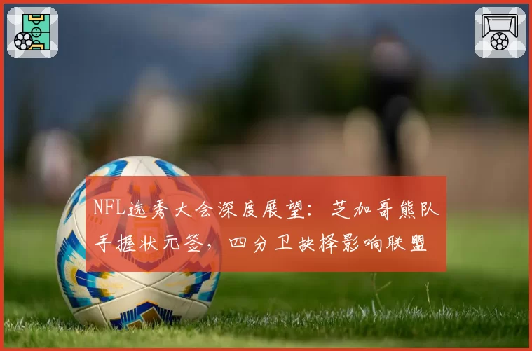 NFL选秀大会深度展望:芝加哥熊队手握状元签,四分卫抉择影响联盟格局