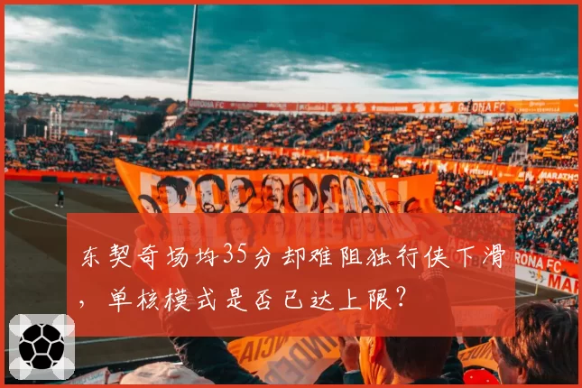 东契奇场均35分却难阻独行侠下滑,单核模式是否已达上限?