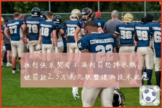 独行侠东契奇不满判罚怒摔水瓶,被罚款2.5万美元联盟追加技术犯规