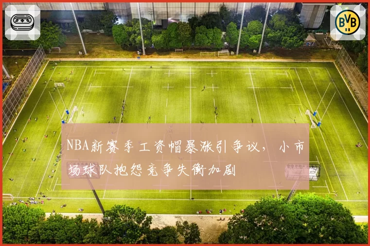 NBA新赛季工资帽暴涨引争议，小市场球队抱怨竞争失衡加剧
