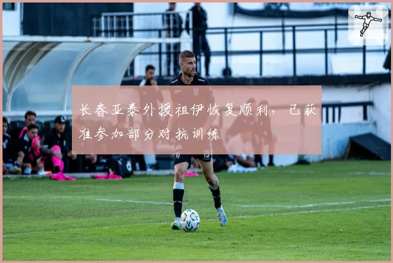长春亚泰外援祖伊恢复顺利,已获准参加部分对抗训练