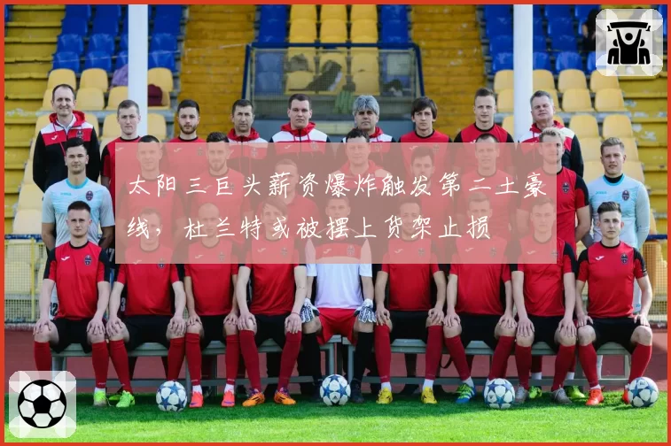 太阳三巨头薪资爆炸触发第二土豪线，杜兰特或被摆上货架止损