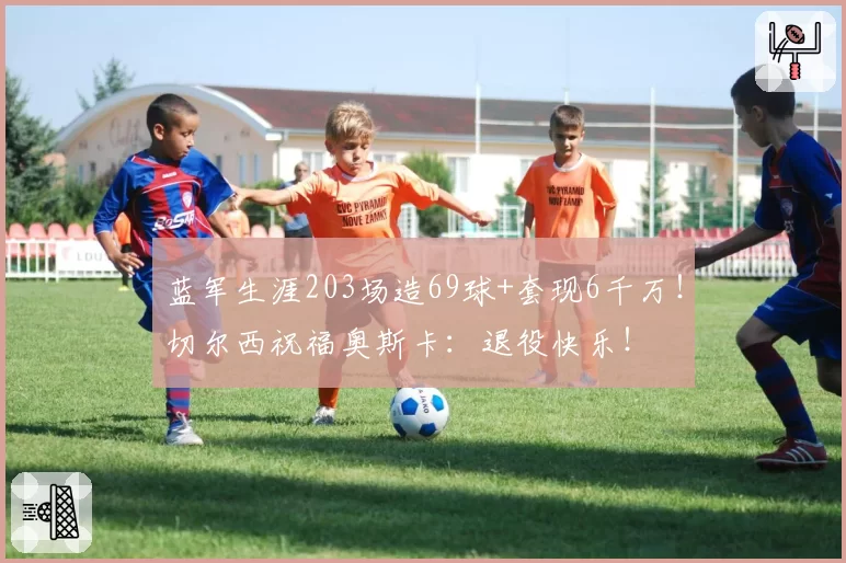 蓝军生涯203场造69球+套现6千万!切尔西祝福奥斯卡:退役快乐!