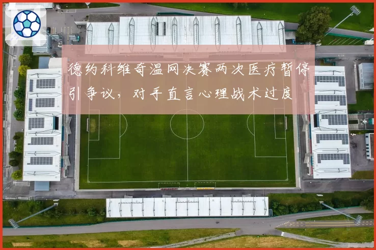 德约科维奇温网决赛两次医疗暂停引争议,对手直言心理战术过度