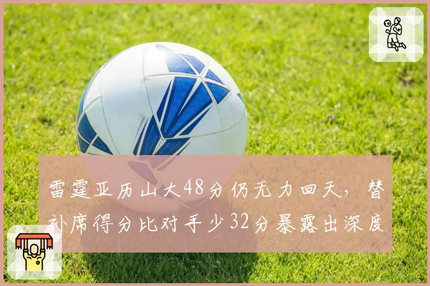雷霆亚历山大48分仍无力回天，替补席得分比对手少32分暴露出深度危机