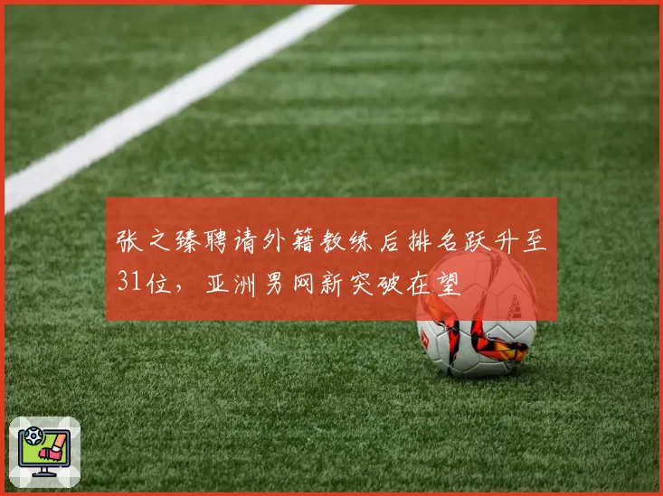 张之臻聘请外籍教练后排名跃升至31位，亚洲男网新突破在望