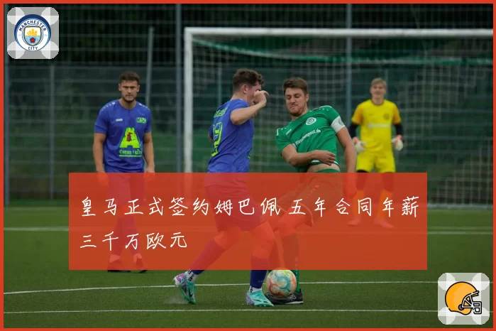 皇马正式签约姆巴佩 五年合同年薪三千万欧元