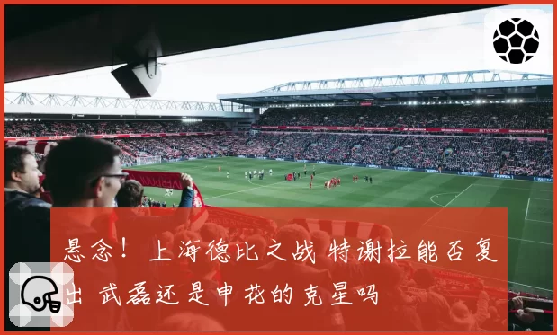 悬念!上海德比之战 特谢拉能否复出 武磊还是申花的克星吗