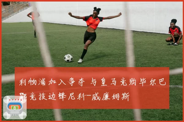 利物浦加入争夺 与皇马竞购毕尔巴鄂竞技边锋尼科-威廉姆斯