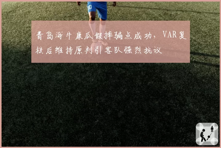 青岛海牛康瓜假摔骗点成功，VAR复核后维持原判引客队强烈抗议
