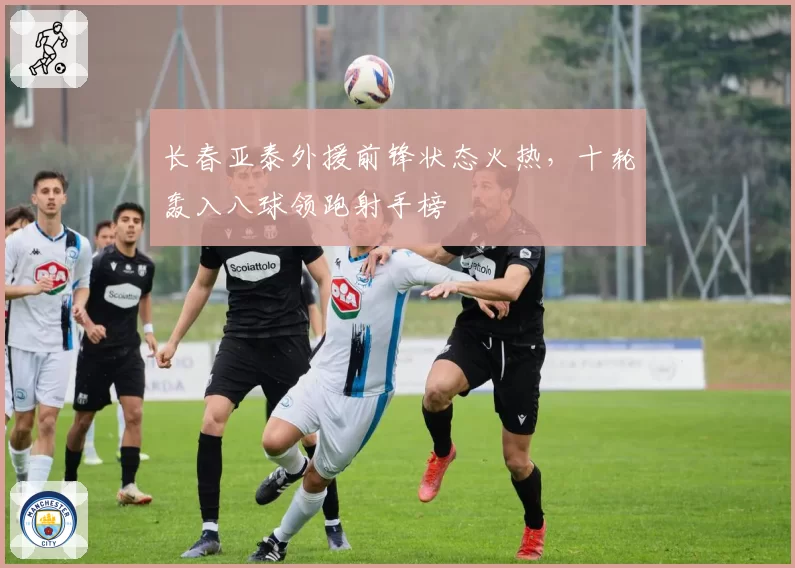 长春亚泰外援前锋状态火热，十轮轰入八球领跑射手榜