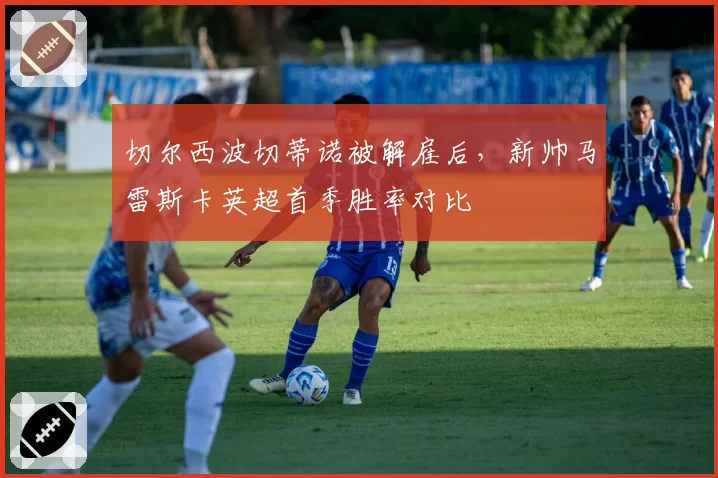 切尔西波切蒂诺被解雇后，新帅马雷斯卡英超首季胜率对比