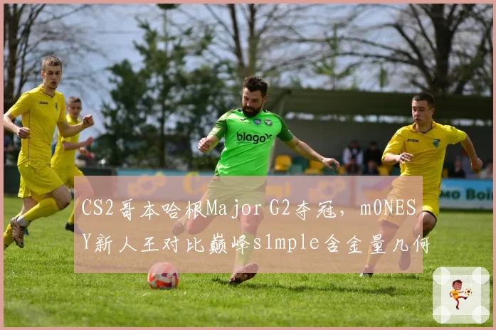 CS2哥本哈根Major G2夺冠，m0NESY新人王对比巅峰s1mple含金量几何