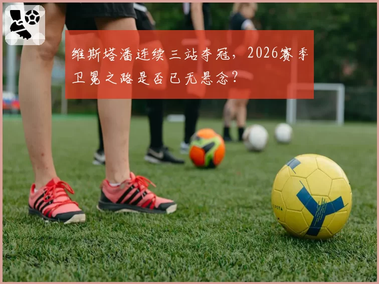 维斯塔潘连续三站夺冠，2026赛季卫冕之路是否已无悬念？