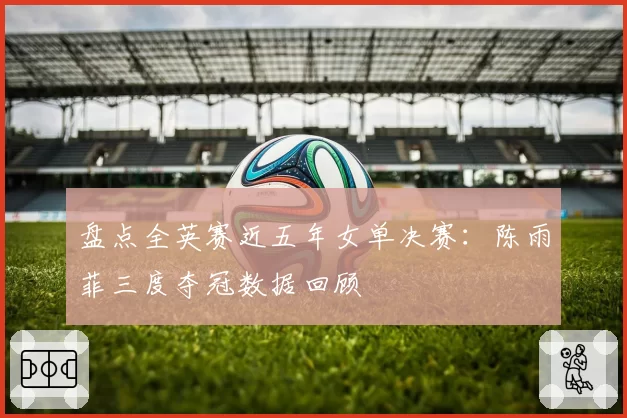 盘点全英赛近五年女单决赛：陈雨菲三度夺冠数据回顾
