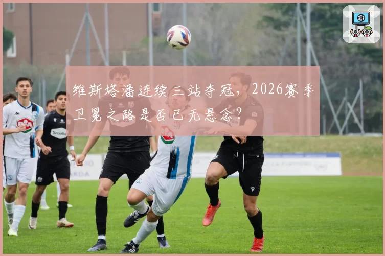 维斯塔潘连续三站夺冠，2026赛季卫冕之路是否已无悬念？