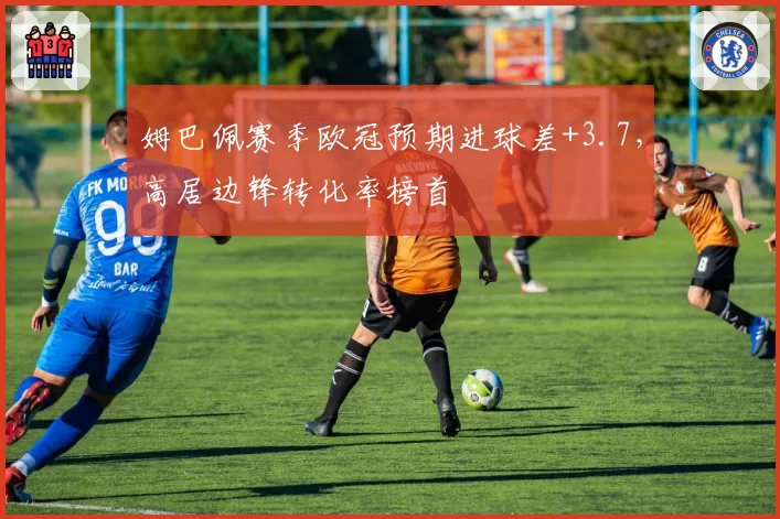 姆巴佩赛季欧冠预期进球差+3.7，高居边锋转化率榜首