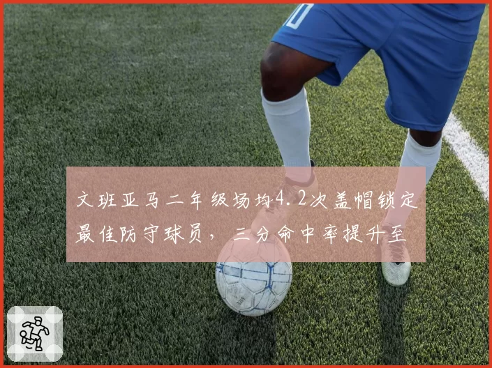 文班亚马二年级场均4.2次盖帽锁定最佳防守球员,三分命中率提升至38%
