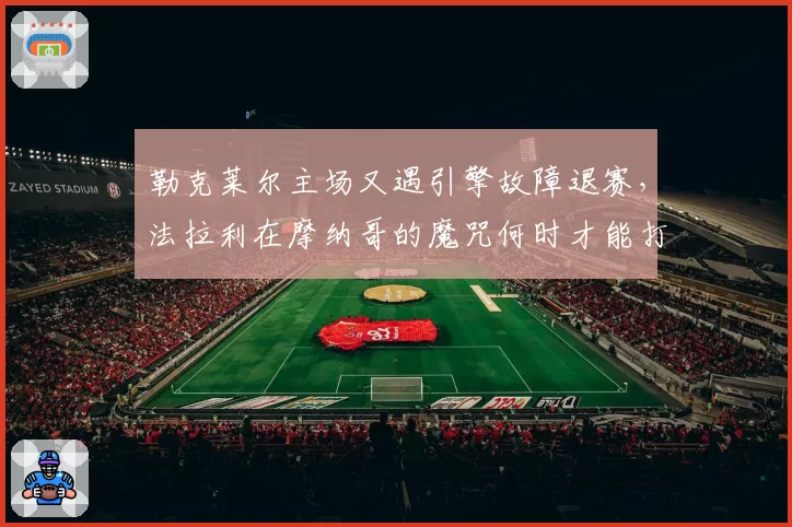 勒克莱尔主场又遇引擎故障退赛，法拉利在摩纳哥的魔咒何时才能打破？