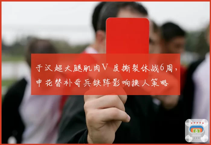 于汉超大腿肌肉Ⅲ度撕裂休战6周，申花替补奇兵缺阵影响换人策略