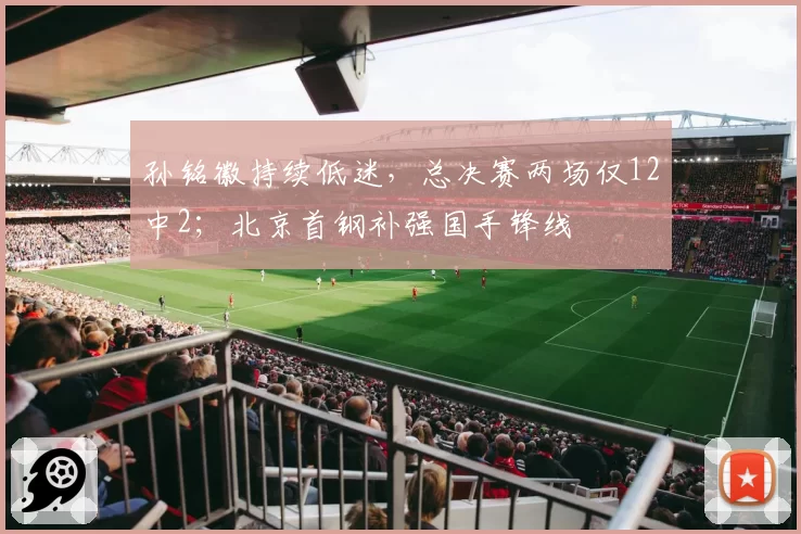 孙铭徽持续低迷，总决赛两场仅12中2；北京首钢补强国手锋线