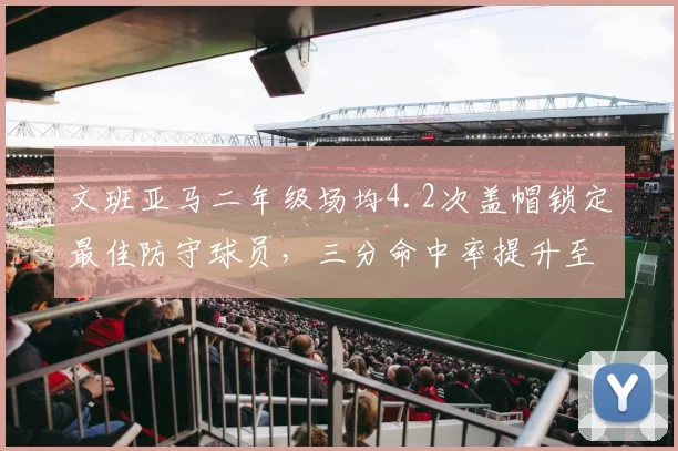 文班亚马二年级场均4.2次盖帽锁定最佳防守球员,三分命中率提升至38%