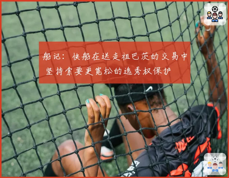 船记：快船在送走祖巴茨的交易中 坚持索要更宽松的选秀权保护