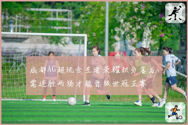 成都AG超玩会王者荣耀积分落后,需连胜两场才能晋级世冠正赛