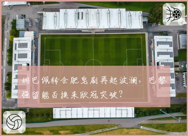 姆巴佩转会肥皂剧再起波澜，巴黎强留能否换来欧冠突破？