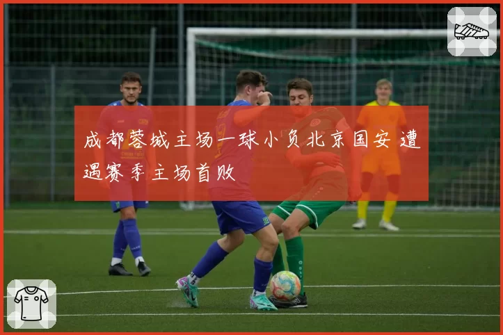 成都蓉城主场一球小负北京国安 遭遇赛季主场首败