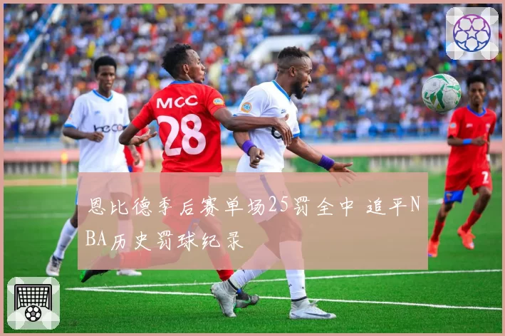 恩比德季后赛单场25罚全中 追平NBA历史罚球纪录