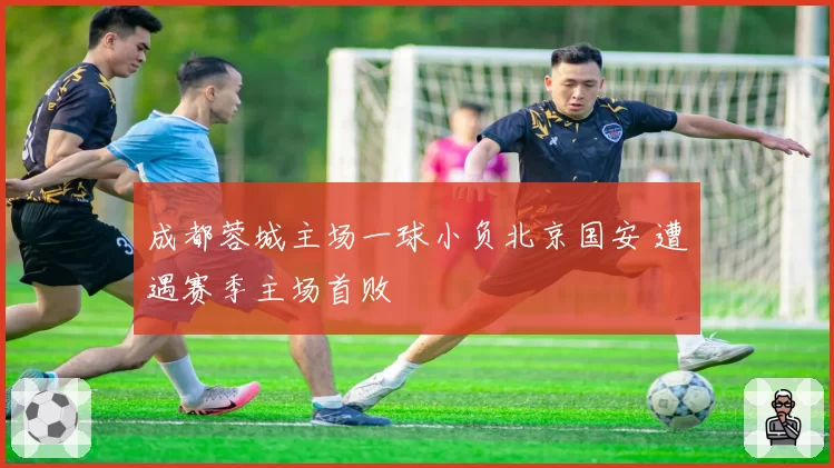 成都蓉城主场一球小负北京国安 遭遇赛季主场首败