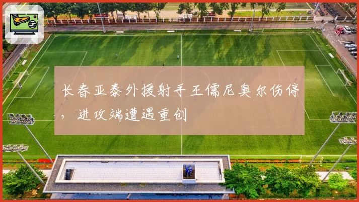 长春亚泰外援射手王儒尼奥尔伤停,进攻端遭遇重创