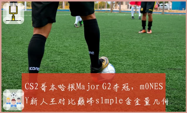 CS2哥本哈根Major G2夺冠，m0NESY新人王对比巅峰s1mple含金量几何