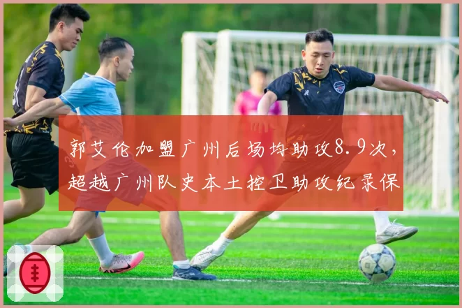 郭艾伦加盟广州后场均助攻8.9次，超越广州队史本土控卫助攻纪录保持者陈盈骏