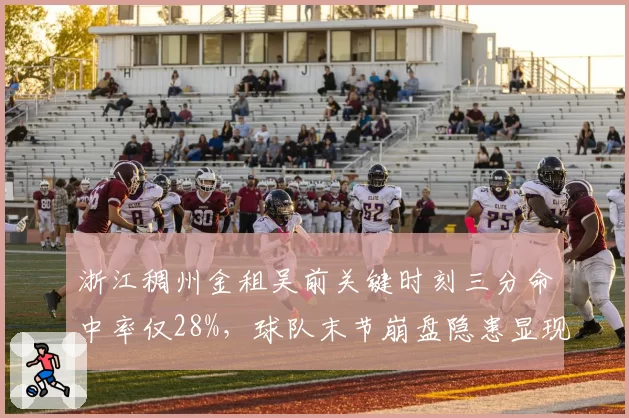 浙江稠州金租吴前关键时刻三分命中率仅28%,球队末节崩盘隐患显现