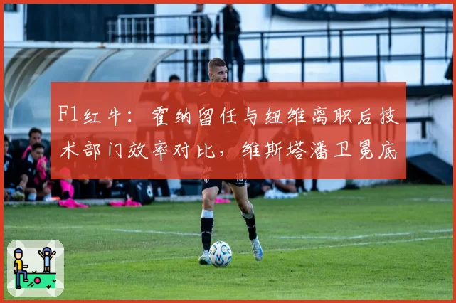 F1红牛：霍纳留任与纽维离职后技术部门效率对比，维斯塔潘卫冕底盘稳定性