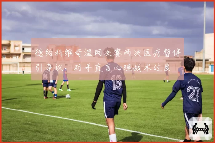 德约科维奇温网决赛两次医疗暂停引争议,对手直言心理战术过度