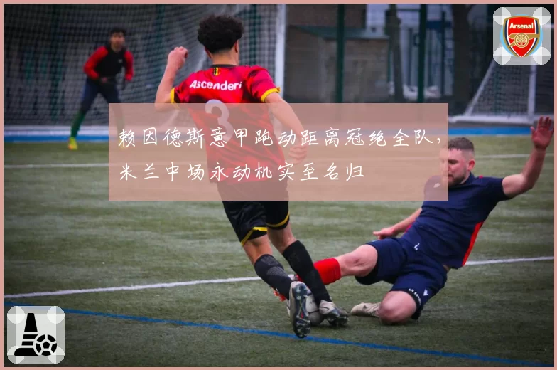 赖因德斯意甲跑动距离冠绝全队,米兰中场永动机实至名归