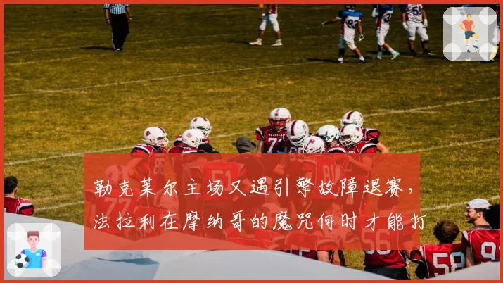 勒克莱尔主场又遇引擎故障退赛，法拉利在摩纳哥的魔咒何时才能打破？