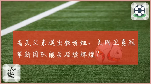 高芙父亲退出教练组,美网卫冕冠军新团队能否延续辉煌?